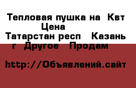 Тепловая пушка на 3Квт. › Цена ­ 1 500 - Татарстан респ., Казань г. Другое » Продам   